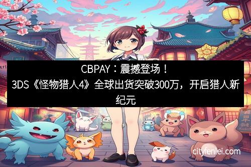 CBPAY：震撼登场！3DS《怪物猎人4》全球出货突破300万，开启猎人新纪元