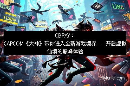 CBPAY：CAPCOM《大神》带你进入全新游戏境界——开启虚拟仙境的巅峰体验